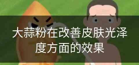 大蒜粉在改善皮肤光泽度方面的效果